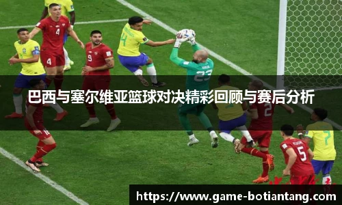 巴西与塞尔维亚篮球对决精彩回顾与赛后分析
